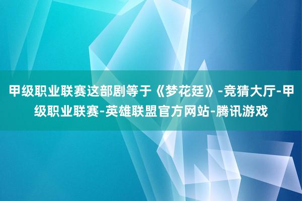 甲级职业联赛这部剧等于《梦花廷》-竞猜大厅-甲级职业联赛-英雄联盟官方网站-腾讯游戏