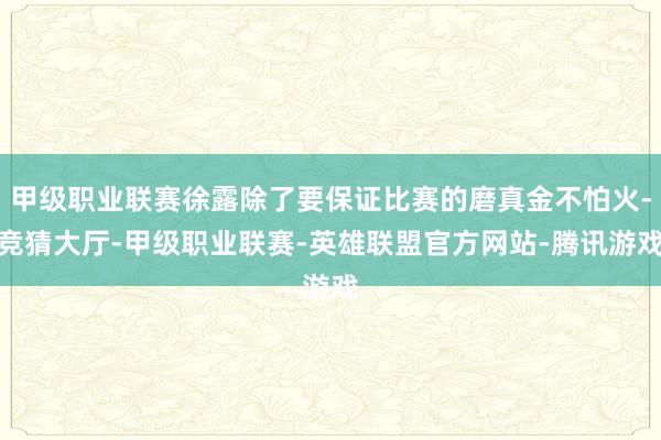 甲级职业联赛徐露除了要保证比赛的磨真金不怕火-竞猜大厅-甲级职业联赛-英雄联盟官方网站-腾讯游戏