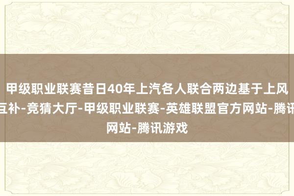 甲级职业联赛昔日40年上汽各人联合两边基于上风资源互补-竞猜大厅-甲级职业联赛-英雄联盟官方网站-腾讯游戏