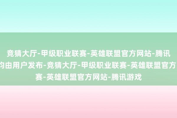 竞猜大厅-甲级职业联赛-英雄联盟官方网站-腾讯游戏通盘实质均由用户发布-竞猜大厅-甲级职业联赛-英雄联盟官方网站-腾讯游戏