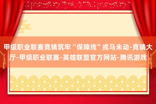 甲级职业联赛竞猜筑牢“保障线”戎马未动-竞猜大厅-甲级职业联赛-英雄联盟官方网站-腾讯游戏