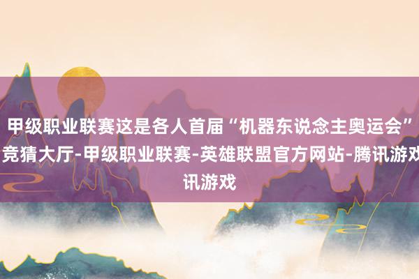 甲级职业联赛这是各人首届“机器东说念主奥运会”-竞猜大厅-甲级职业联赛-英雄联盟官方网站-腾讯游戏