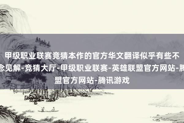 甲级职业联赛竞猜本作的官方华文翻译似乎有些不尽东说念见解-竞猜大厅-甲级职业联赛-英雄联盟官方网站-腾讯游戏