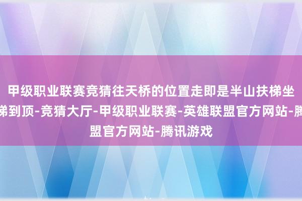 甲级职业联赛竞猜往天桥的位置走即是半山扶梯坐半山扶梯到顶-竞猜大厅-甲级职业联赛-英雄联盟官方网站-腾讯游戏