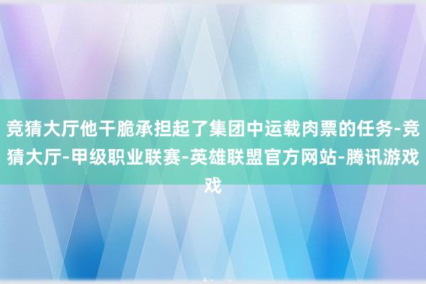 竞猜大厅他干脆承担起了集团中运载肉票的任务-竞猜大厅-甲级职业联赛-英雄联盟官方网站-腾讯游戏