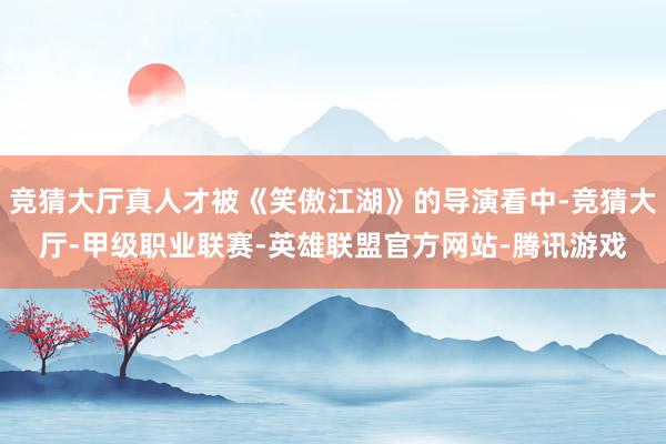 竞猜大厅真人才被《笑傲江湖》的导演看中-竞猜大厅-甲级职业联赛-英雄联盟官方网站-腾讯游戏