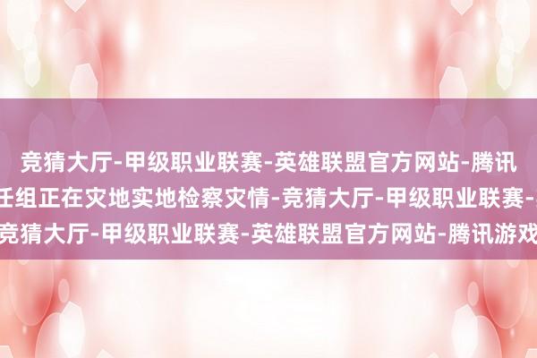 竞猜大厅-甲级职业联赛-英雄联盟官方网站-腾讯游戏前期派出的救灾责任组正在灾地实地检察灾情-竞猜大厅-甲级职业联赛-英雄联盟官方网站-腾讯游戏