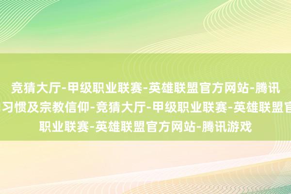 竞猜大厅-甲级职业联赛-英雄联盟官方网站-腾讯游戏尊重当地风尚习惯及宗教信仰-竞猜大厅-甲级职业联赛-英雄联盟官方网站-腾讯游戏