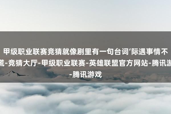 甲级职业联赛竞猜就像剧里有一句台词‘际遇事情不要慌-竞猜大厅-甲级职业联赛-英雄联盟官方网站-腾讯游戏