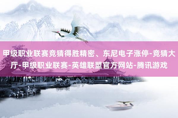 甲级职业联赛竞猜得胜精密、东尼电子涨停-竞猜大厅-甲级职业联赛-英雄联盟官方网站-腾讯游戏