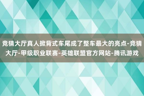 竞猜大厅真人掀背式车尾成了整车最大的亮点-竞猜大厅-甲级职业联赛-英雄联盟官方网站-腾讯游戏