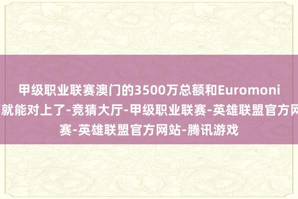 甲级职业联赛澳门的3500万总额和Euromonitor的1800万就能对上了-竞猜大厅-甲级职业联赛-英雄联盟官方网站-腾讯游戏