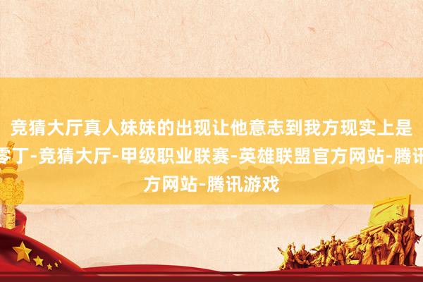 竞猜大厅真人妹妹的出现让他意志到我方现实上是何等零丁-竞猜大厅-甲级职业联赛-英雄联盟官方网站-腾讯游戏