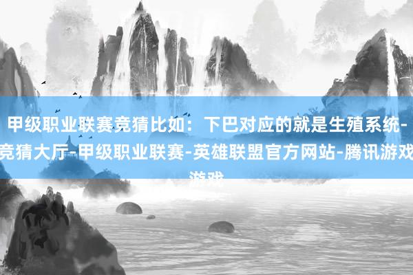 甲级职业联赛竞猜比如：下巴对应的就是生殖系统-竞猜大厅-甲级职业联赛-英雄联盟官方网站-腾讯游戏