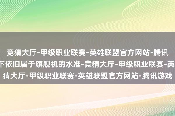 竞猜大厅-甲级职业联赛-英雄联盟官方网站-腾讯游戏然而它的性能在当下依旧属于旗舰机的水准-竞猜大厅-甲级职业联赛-英雄联盟官方网站-腾讯游戏
