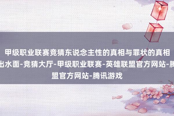 甲级职业联赛竞猜东说念主性的真相与罪状的真相王人浮出水面-竞猜大厅-甲级职业联赛-英雄联盟官方网站-腾讯游戏