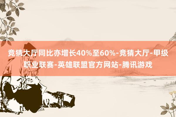 竞猜大厅同比亦增长40%至60%-竞猜大厅-甲级职业联赛-英雄联盟官方网站-腾讯游戏