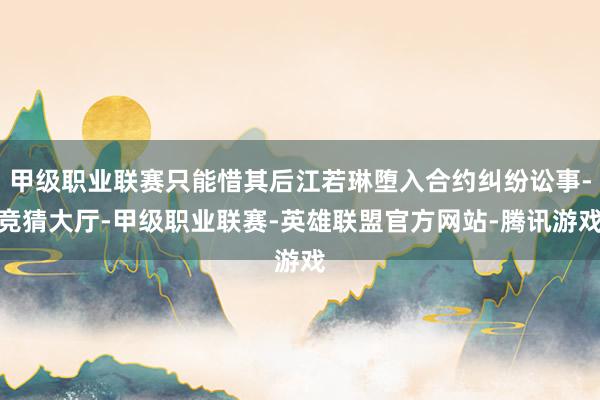 甲级职业联赛只能惜其后江若琳堕入合约纠纷讼事-竞猜大厅-甲级职业联赛-英雄联盟官方网站-腾讯游戏