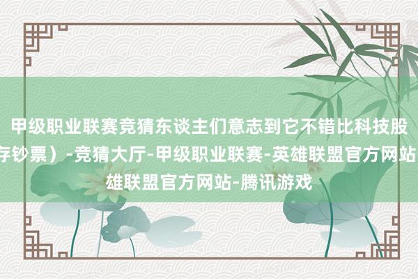 甲级职业联赛竞猜东谈主们意志到它不错比科技股更好地储存钞票）-竞猜大厅-甲级职业联赛-英雄联盟官方网站-腾讯游戏