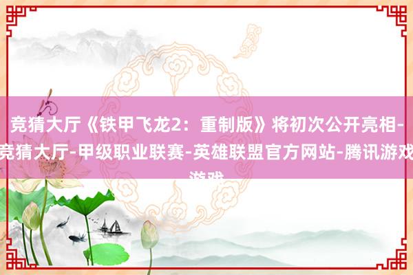 竞猜大厅《铁甲飞龙2：重制版》将初次公开亮相-竞猜大厅-甲级职业联赛-英雄联盟官方网站-腾讯游戏