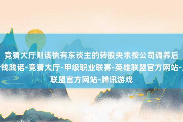 竞猜大厅则该执有东谈主的转股央求按公司调养后的转股价钱践诺-竞猜大厅-甲级职业联赛-英雄联盟官方网站-腾讯游戏