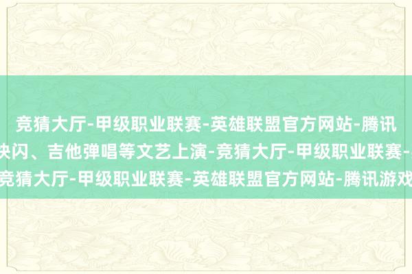 竞猜大厅-甲级职业联赛-英雄联盟官方网站-腾讯游戏有汉服走秀、民乐快闪、吉他弹唱等文艺上演-竞猜大厅-甲级职业联赛-英雄联盟官方网站-腾讯游戏