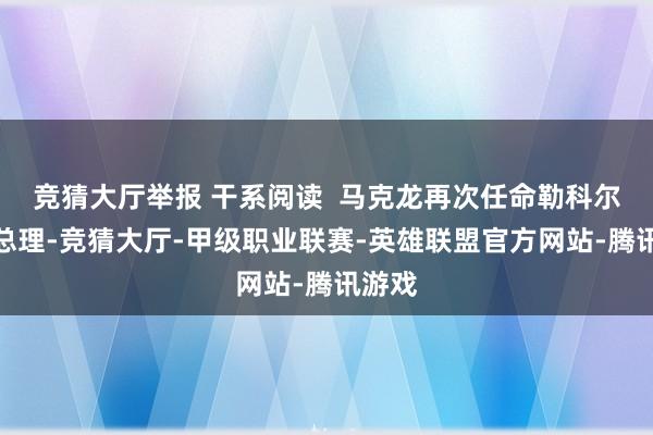 竞猜大厅举报 干系阅读  马克龙再次任命勒科尔尼为总理-竞猜大厅-甲级职业联赛-英雄联盟官方网站-腾讯游戏