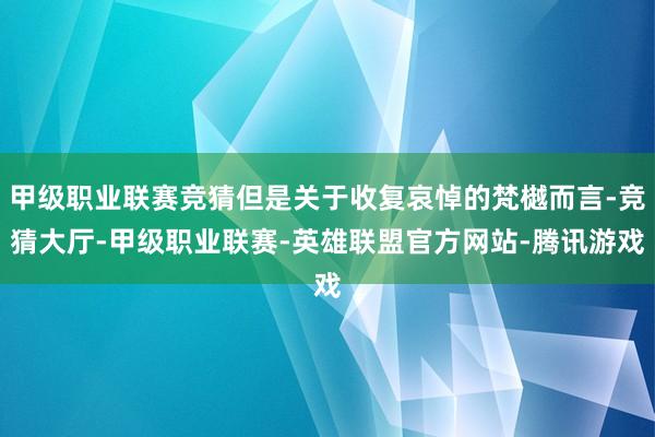 甲级职业联赛竞猜但是关于收复哀悼的梵樾而言-竞猜大厅-甲级职业联赛-英雄联盟官方网站-腾讯游戏