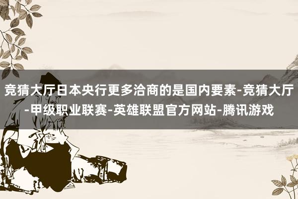 竞猜大厅日本央行更多洽商的是国内要素-竞猜大厅-甲级职业联赛-英雄联盟官方网站-腾讯游戏