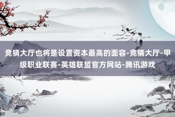 竞猜大厅也将是设置资本最高的面容-竞猜大厅-甲级职业联赛-英雄联盟官方网站-腾讯游戏