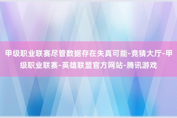 甲级职业联赛尽管数据存在失真可能-竞猜大厅-甲级职业联赛-英雄联盟官方网站-腾讯游戏