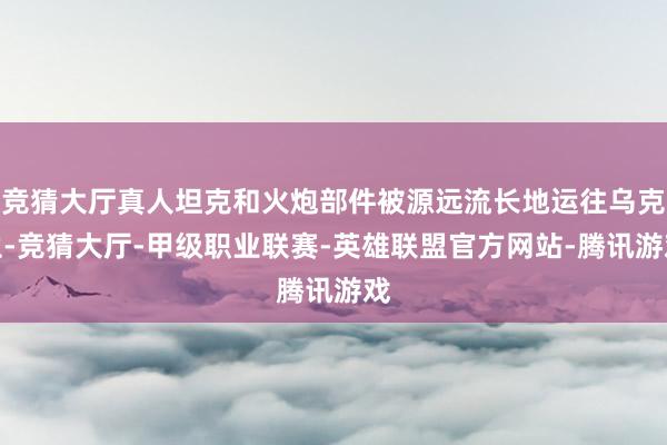 竞猜大厅真人坦克和火炮部件被源远流长地运往乌克兰-竞猜大厅-甲级职业联赛-英雄联盟官方网站-腾讯游戏