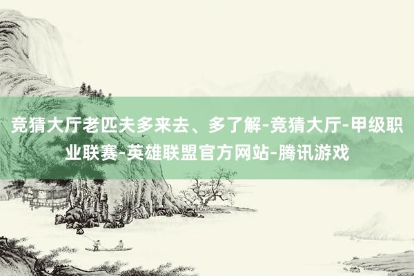 竞猜大厅老匹夫多来去、多了解-竞猜大厅-甲级职业联赛-英雄联盟官方网站-腾讯游戏