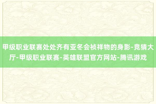 甲级职业联赛处处齐有亚冬会祯祥物的身影-竞猜大厅-甲级职业联赛-英雄联盟官方网站-腾讯游戏