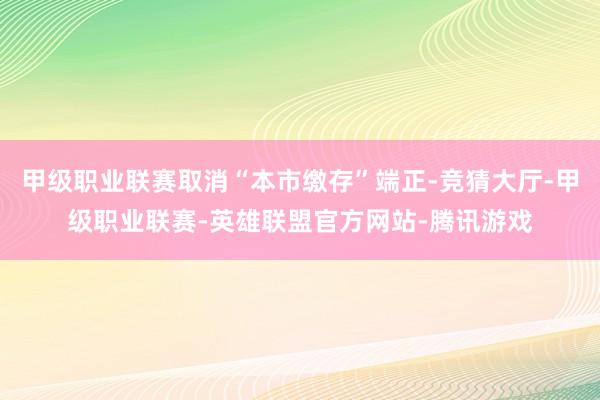 甲级职业联赛取消“本市缴存”端正-竞猜大厅-甲级职业联赛-英雄联盟官方网站-腾讯游戏