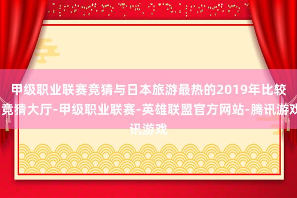 甲级职业联赛竞猜与日本旅游最热的2019年比较-竞猜大厅-甲级职业联赛-英雄联盟官方网站-腾讯游戏