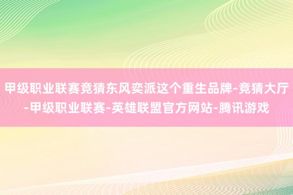 甲级职业联赛竞猜东风奕派这个重生品牌-竞猜大厅-甲级职业联赛-英雄联盟官方网站-腾讯游戏