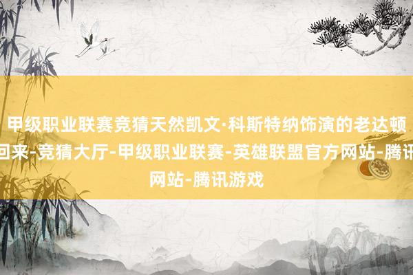 甲级职业联赛竞猜天然凯文·科斯特纳饰演的老达顿不会回来-竞猜大厅-甲级职业联赛-英雄联盟官方网站-腾讯游戏