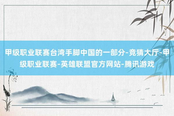 甲级职业联赛台湾手脚中国的一部分-竞猜大厅-甲级职业联赛-英雄联盟官方网站-腾讯游戏