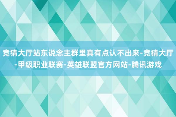 竞猜大厅站东说念主群里真有点认不出来-竞猜大厅-甲级职业联赛-英雄联盟官方网站-腾讯游戏