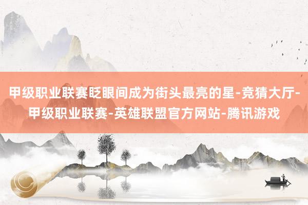 甲级职业联赛眨眼间成为街头最亮的星-竞猜大厅-甲级职业联赛-英雄联盟官方网站-腾讯游戏