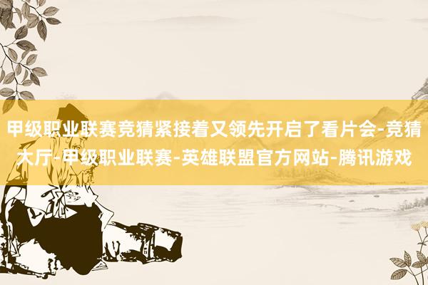 甲级职业联赛竞猜紧接着又领先开启了看片会-竞猜大厅-甲级职业联赛-英雄联盟官方网站-腾讯游戏