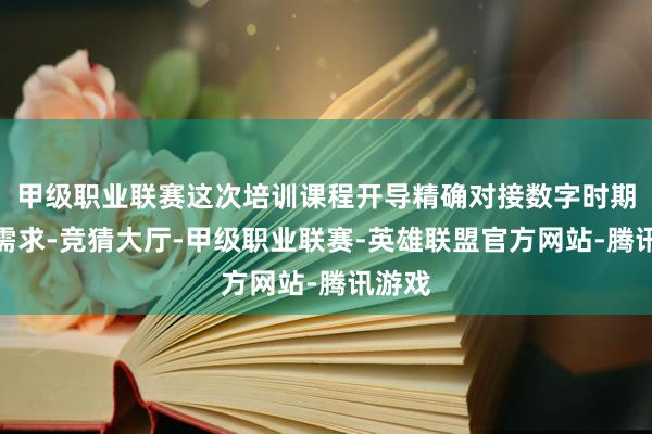 甲级职业联赛这次培训课程开导精确对接数字时期手段需求-竞猜大厅-甲级职业联赛-英雄联盟官方网站-腾讯游戏