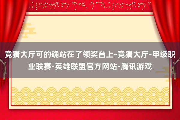 竞猜大厅可的确站在了领奖台上-竞猜大厅-甲级职业联赛-英雄联盟官方网站-腾讯游戏