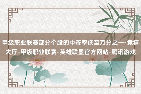 甲级职业联赛部分个股的中签率低至万分之一-竞猜大厅-甲级职业联赛-英雄联盟官方网站-腾讯游戏