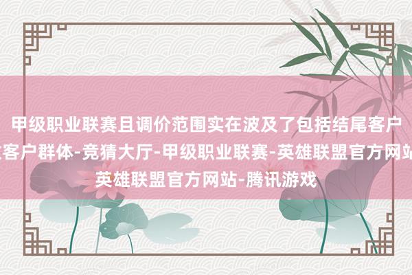 甲级职业联赛且调价范围实在波及了包括结尾客户在内的系数客户群体-竞猜大厅-甲级职业联赛-英雄联盟官方网站-腾讯游戏