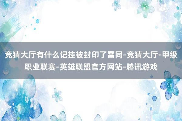 竞猜大厅有什么记挂被封印了雷同-竞猜大厅-甲级职业联赛-英雄联盟官方网站-腾讯游戏
