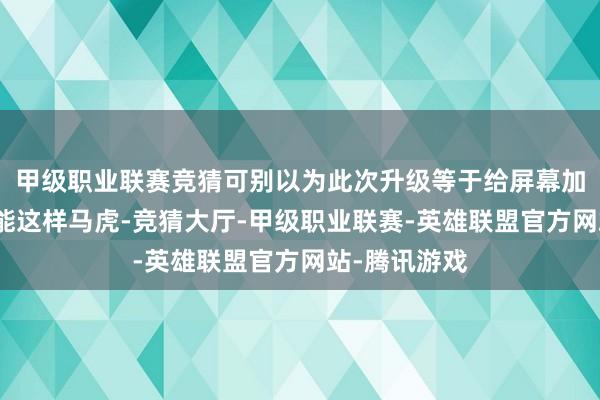 甲级职业联赛竞猜可别以为此次升级等于给屏幕加个能摸的功能这样马虎-竞猜大厅-甲级职业联赛-英雄联盟官方网站-腾讯游戏