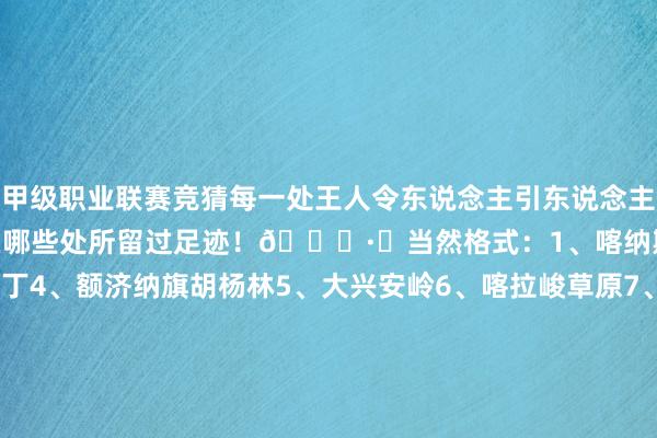 甲级职业联赛竞猜每一处王人令东说念主引东说念主入胜!ㅤ快来说说你王人在哪些处所留过足迹!👏·✅当然格式:1、喀纳斯2、呼伦贝尔3、稻城亚丁4、额济纳旗胡杨林5、大兴安岭6、喀拉峻草原7、雅鲁藏布大峡谷8、林芝9、神农架10、黄果树瀑布11、壶口瀑布12、长江三峡13、怒江大峡谷14、九寨沟15、阿里.✅文化遗迹:16、戎马俑17、万里长城18、北京故宫19、布达拉宫20、云冈石窟21、龙门石窟22
