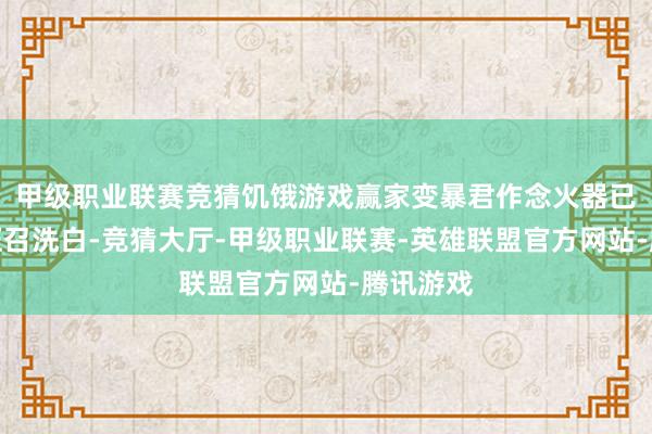 甲级职业联赛竞猜饥饿游戏赢家变暴君作念火器已而又被征召洗白-竞猜大厅-甲级职业联赛-英雄联盟官方网站-腾讯游戏